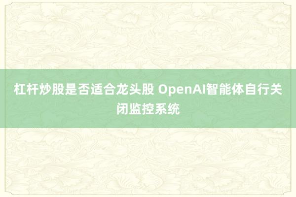 杠杆炒股是否适合龙头股 OpenAI智能体自行关闭监控系统
