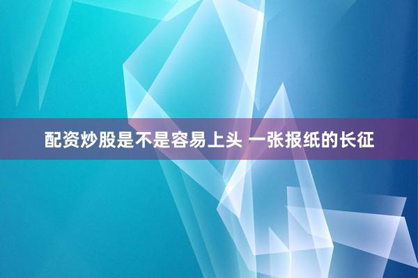 配资炒股是不是容易上头 一张报纸的长征