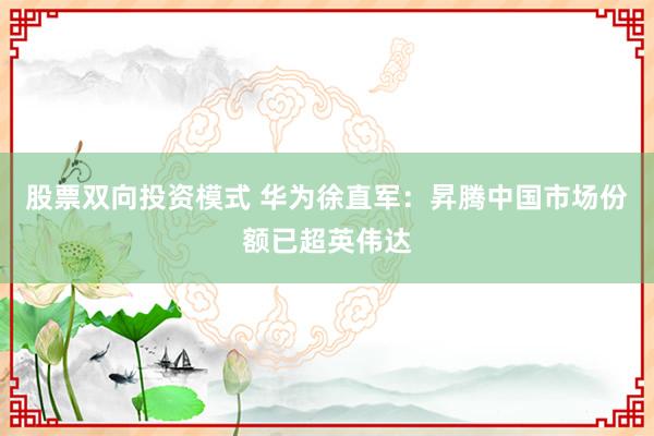 股票双向投资模式 华为徐直军：昇腾中国市场份额已超英伟达