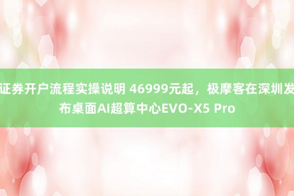 证券开户流程实操说明 46999元起，极摩客在深圳发布桌面AI超算中心EVO-X5 Pro