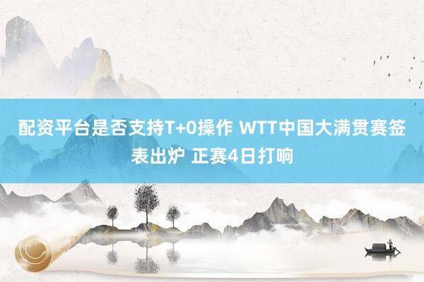 配资平台是否支持T+0操作 WTT中国大满贯赛签表出炉 正赛4日打响