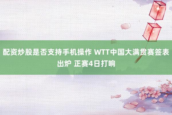 配资炒股是否支持手机操作 WTT中国大满贯赛签表出炉 正赛4日打响